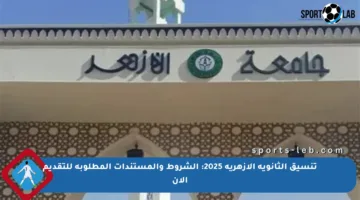 تنسيق الثانوية الأزهرية 2025: الشروط والمستندات المطلوبة للتقديم الآن